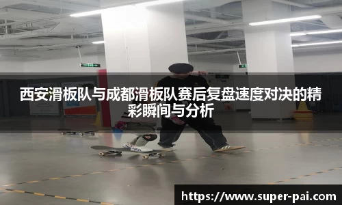 西安滑板队与成都滑板队赛后复盘速度对决的精彩瞬间与分析