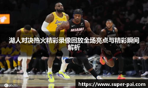 湖人对决热火精彩录像回放全场亮点与精彩瞬间解析