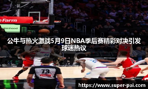 公牛与热火激战5月9日NBA季后赛精彩对决引发球迷热议