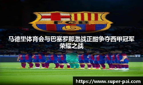马德里体育会与巴塞罗那激战正酣争夺西甲冠军荣耀之战